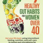 7 Healthy Gut Habits For Women Over 40: Get Your Life Back Using Intermittent Fasting, Nutrition, and Self-Care to Restore Gut Microbiome for Weight Loss and Increased Energy