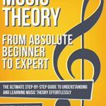 Music Theory: From Beginner to Expert - The Ultimate Step-By-Step Guide to Understanding and Learning Music Theory Effortlessly