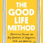 The Good Life Method: Reasoning Through the Big Questions of Happiness, Faith, and Meaning