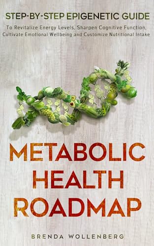 Metabolic Health Roadmap: Step-by-Step Epigenetic Guide to Revitalize Energy Levels, Sharpen Cognitive Function, Cultivate Emotional Wellbeing and Customize Nutritional Intake